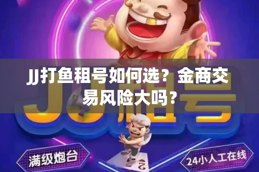 JJ打鱼租号如何选？金商交易风险大吗？