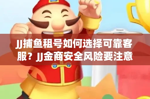 JJ捕鱼租号如何选择可靠客服？JJ金商安全风险要注意什么？