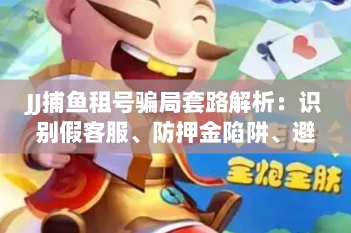JJ捕鱼租号骗局套路解析：识别假客服、防押金陷阱、避开违规雷区全攻略